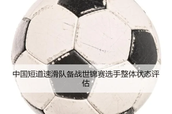 中国短道速滑队备战世锦赛选手整体状态评估